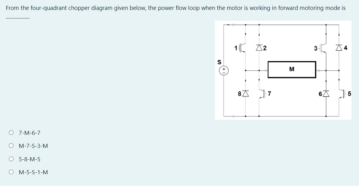 From the four-quadrant chopper diagram given below, the power flow loop when the motor is working in forward motoring mode is
A2
3
8A
7
O 7-M-6-7
О М-7-S-3-М
O 5-8-M-5
О М-5-S-1-М
