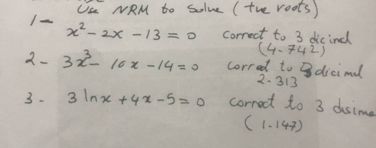 Use NRM to Solve (the roots)
x² - 2x - 13 = 0
2-32²³²-10x -14=0
3-
Correct to 3 dic incl
(4-742)
Corred to dici mel
2-313
3 \nx + 4x-5 = 0 correct to 3 disime
(1-147)