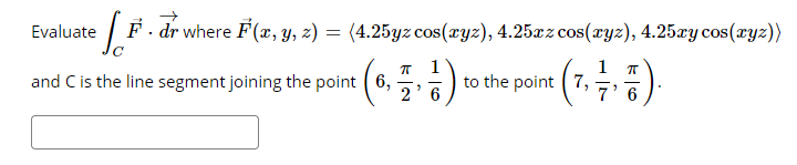 Evaluate
F - dr where F(x, y, z) = (4.25yz cos(ryz), 4.25xz cos(xyz), 4.25xy cos(ryz))
1
to the point ( 7,
1
and C is the line segment joining the point (6,
2' 6
7' 6
