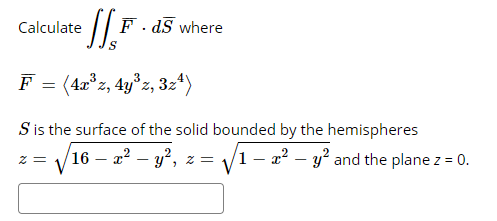 Calculate
F. dS where
F = (42°z, 4y°z, 32*)
S is the surface of the solid bounded by the hemispheres
V16
/16 – a? – y?,
V1- a? – y and the plane z = 0.
z =
= Z
