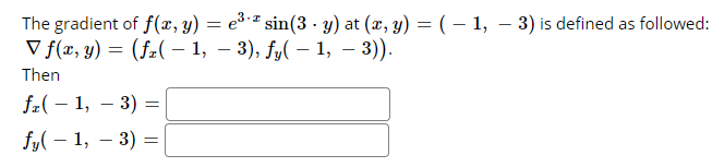 The gradient of f(x, y) = e³ ² sin(3 - y) at (x, y) = ( - 1, – 3) is defined as followed:
V f(а, у) — (f-(- 1, — 3), f,( — 1, - 3)).
Then
fz( – 1, – 3) =
-
fy( – 1, – 3) =
