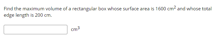 Find the maximum volume of a rectangular box whose surface area is 1600 cm? and whose total
edge length is 200 cm.
cm3
