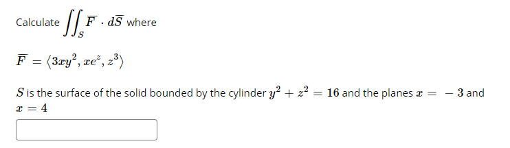 Calculate
F - dS where
F = (3xy?, xe", z*)
S is the surface of the solid bounded by the cylinder y? + z² = 16 and the planes a = - 3 and
x = 4
