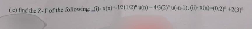 (c) find the Z-T of the following: (i)- x(n)=-1/3(1/2)" u(n) – 4/3(2)" u(-n-1), (ii)-x(n)=(0.2)" +2(3)"