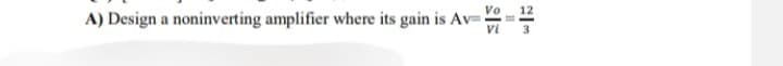 A) Design a noninverting amplifier where its gain is Av=
Vo 12
Vi
23