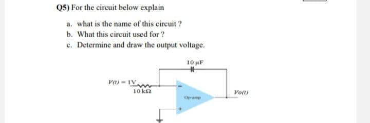 Q5) For the circuit below explain
a. what is the name of this circuit?
b. What this circuit used for?
c. Determine and draw the output voltage.
V-IV
10 μF
H
10 ΚΩ
Vo(t)
Op-amp