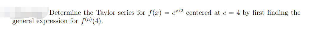 **Determining the Taylor Series for \( f(x) = e^{x/2} \) Centered at \( c = 4 \)**

To determine the Taylor series for \( f(x) = e^{x/2} \) centered at \( c = 4 \), we first need to find the general expression for \( f^{(n)}(4) \).

### Step-by-step Process:

1. **Compute the Derivatives**: We begin by computing the first few derivatives of \( f(x) \) to establish a pattern.

2. **Evaluate at \( c = 4 \)**: After finding the general expression for the \( n \)-th derivative, evaluate it at \( x = 4 \).

3. **Formulate the Taylor Series**: Use the general form of the Taylor series expansion centered at \( c = 4 \):

\[ T(x) = \sum_{n=0}^{\infty} \frac{f^{(n)}(4)}{n!}(x - 4)^n \]

Here, \( f^{(n)}(4) \) represents the \( n \)-th derivative of \( f(x) \) evaluated at \( x = 4 \).

By following these steps, you can derive the Taylor series for \( f(x) = e^{x/2} \) centered at \( x = 4 \).

This approach provides a systematic way to find the Taylor series for a function centered at any given point, especially useful in applications for approximating functions and analyzing them near specific values.