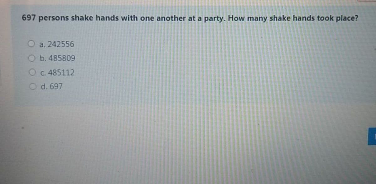 697 persons shake hands with one another at a party. How many shake hands took place?
O a. 242556
O b. 485809
O c. 485112
O d. 697
