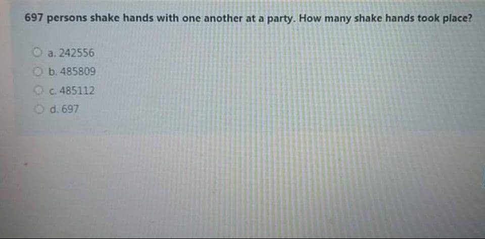 697 persons shake hands with one another at a party. How many shake hands took place?
O a. 242556
O b.485809
Oc. 485112
Od. 697
