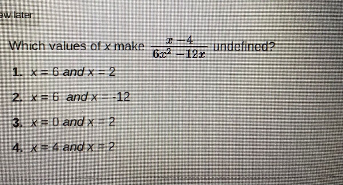 ew later
4.
Which values of x make
undefined?
6x -12r
6x²
1. x= 6 and x= 2
2. x = 6 and x = -12
3. x 0 and x = 2
4. X=
4and x 2
