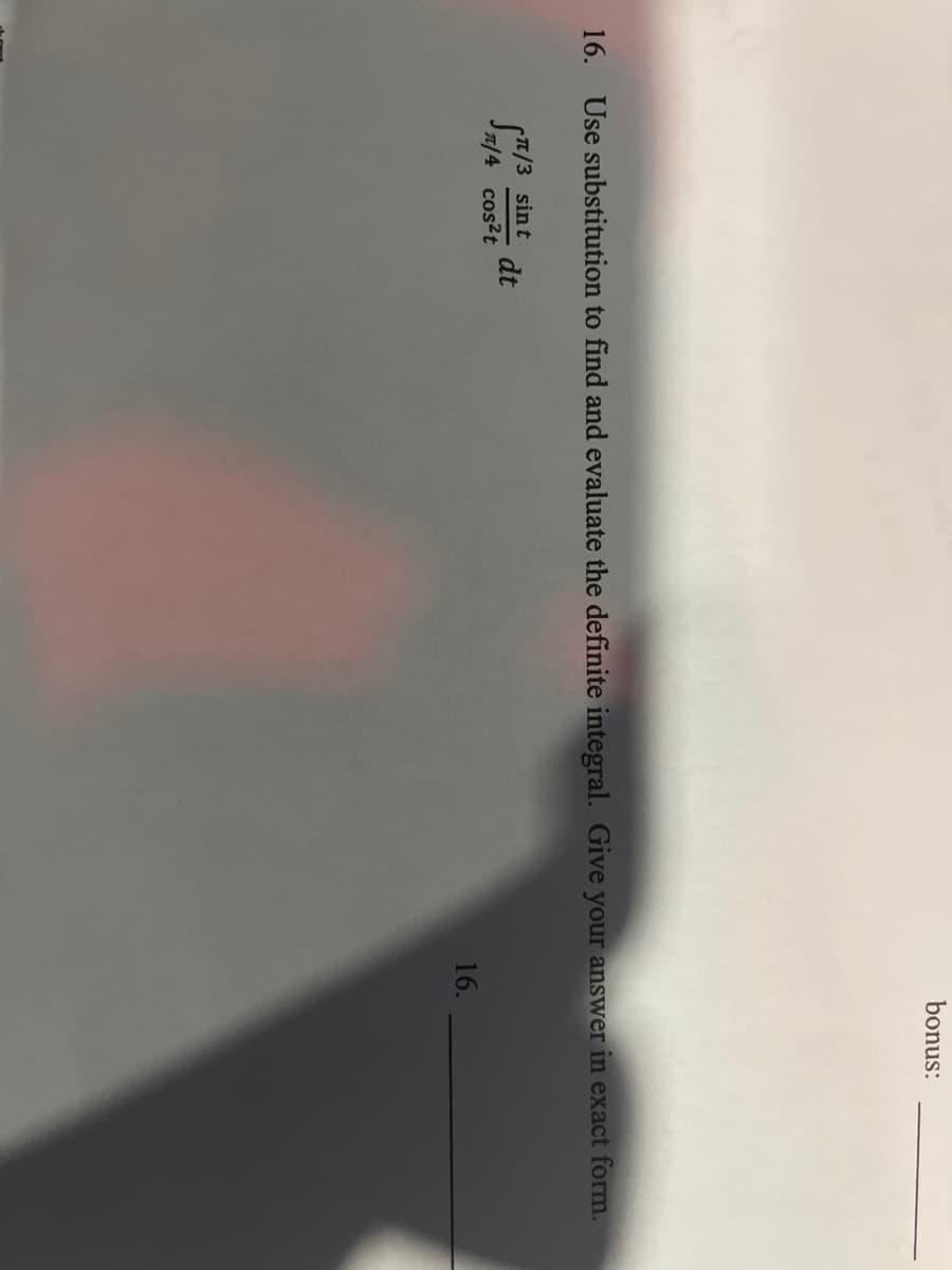 bonus:
16. Use substitution to find and evaluate the definite integral. Give your answer in exact form.
sint dt
/4 cos2t
16.
