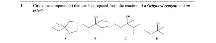 1.
Circle the compound(s) that can be prepared from the reaction of a Grignard reagent and an
ester?
MO.
OH
B
OH
D