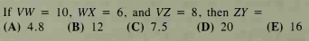 If VW = 10, WX = 6, and VZ = 8, then ZY =
%3D
(A) 4.8
(B) 12
(С) 7.5
(D) 20
(E) 16
