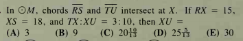 In OM, chords RS and TU intersect at X. If RX = 15,
XS
18. and TX:XU =
3:10, then XU =
(A) 3
(В) 9
(C) 2019
(D) 25
(E) 30
