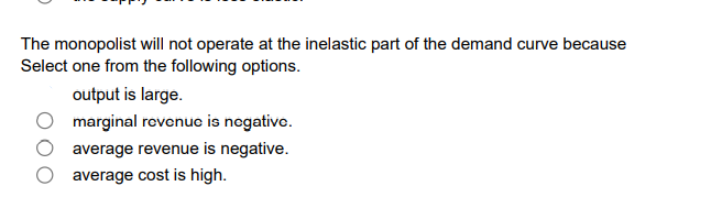 The monopolist will not operate at the inelastic part of the demand curve because
Select one from the following options.
output is large.
marginal rovonuc is nogativo.
average revenue is negative.
average cost is high.
