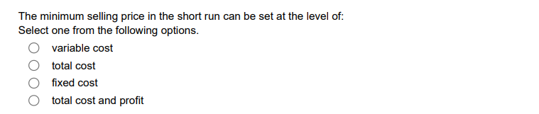 The minimum selling price in the short run can be set at the level of:
Select one from the following options.
variable cost
total cost
fixed cost
total cost and profit
