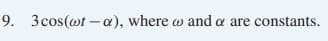 9. 3cos(@t – a), where w and a are constants.
