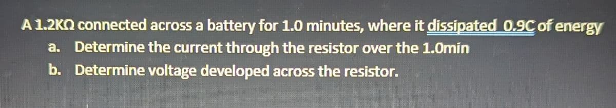 A 1.2KQ connected across a battery for 1.0 minutes, where it dissipated 0.9C of energy
a. Determine the current through the resistor over the 1.0min
b. Determine voltage developed across the resistor.