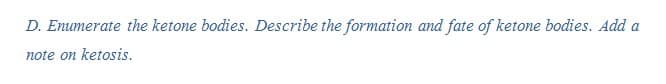 D. Enumerate the ketone bodies. Describe the formation and fate of ketone bodies. Add a
note on ketosis.