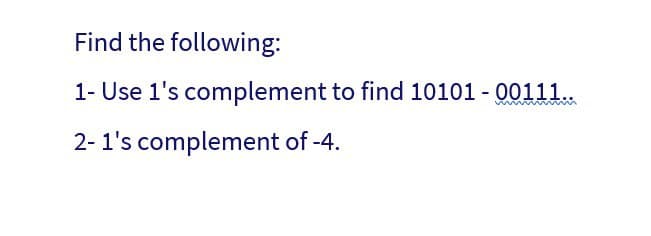 Find the following:
1- Use 1's complement to find 10101 - 00111...
2-1's complement of -4.