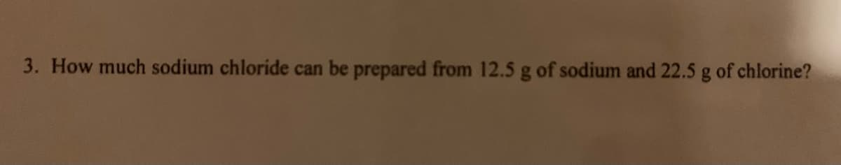 3. How much sodium chloride can be prepared from 12.5 g of sodium and 22.5 g of chlorine?
