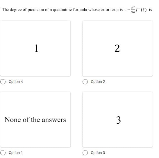 The degree of precision of a quadrature formula whose error term is :
36
") is
1
Option 4
Option 2
None of the answers
3
Option 1
Option 3
