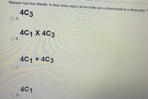 Marwan has four friends. In how many ways can he invite one or three friends to a dinner party ?
4C3
OA.
4C1 X 4C3
OB
4C1 + 4C3
OC.
4C1
