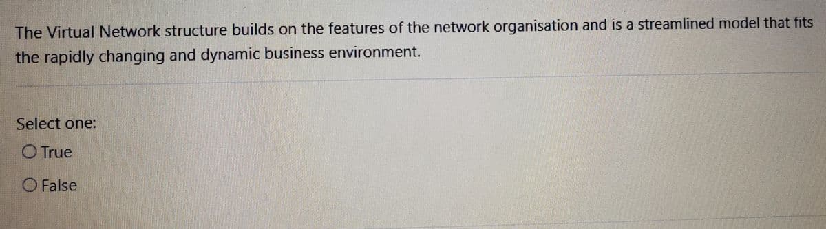 The Virtual Network structure builds on the features of the network organisation and is a streamlined model that fits
the rapidly changing and dynamic business environment.
Select one:
O True
O False
