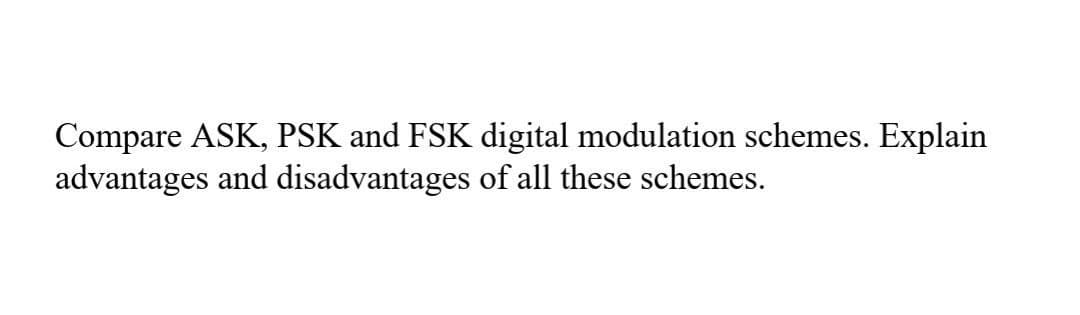 Compare ASK, PSK and FSK digital modulation schemes. Explain
advantages and disadvantages of all these schemes.