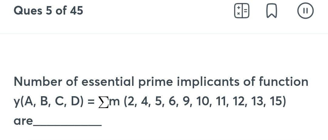 Ques 5 of 45
GB
Number of essential prime implicants of function
y(A, B, C, D) = m (2, 4, 5, 6, 9, 10, 11, 12, 13, 15)
are