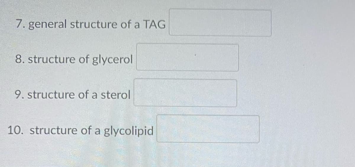 7. general structure of a TAG
8. structure of glycerol
9. structure of a sterol
10. structure of a glycolipid
