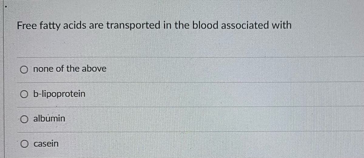 Free fatty acids are transported in the blood associated with
O none of the above
O b-lipoprotein
O albumin
O casein
