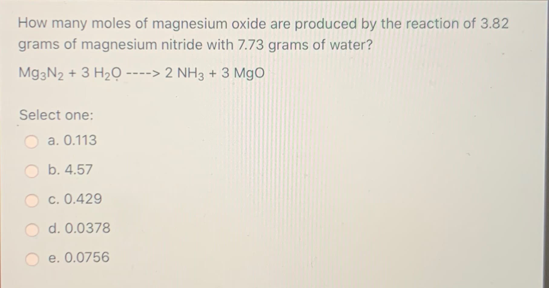 How many moles of magnesium oxide are produced by the reaction of 3.82
grams of magnesium nitride with 7.73 grams of water?
