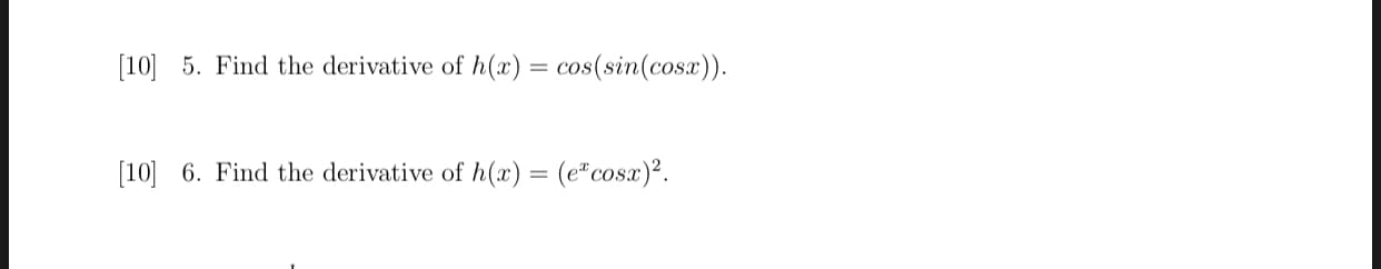 5. Find the derivative of h(x)= cos(sin(cosx)).
%3D
6. Find the derivative of h(x) = (e"cosx)².
%3D
