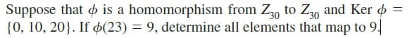 Suppose that o is a homomorphism from Z3, to Z30 and Ker ø =
{0, 10, 20}. If (23) = 9, determine all elements that map to 9.
%3D
