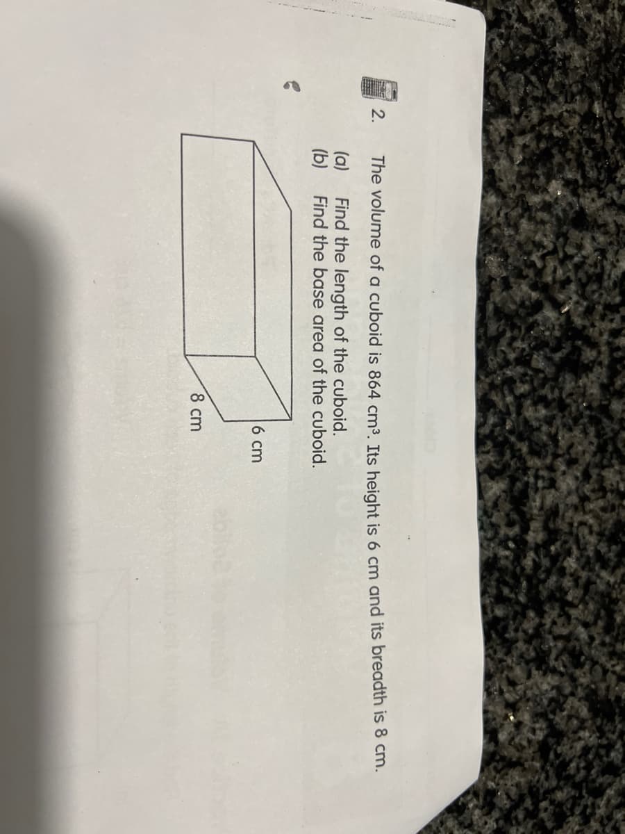 2.
The volume of a cuboid is 864 cm³. Its height is 6 cm and its breadth is 8 cm.
(a)
Find the length of the cuboid.
Find the base area of the cuboid.
(b)
6 cm
1.-
8 cm