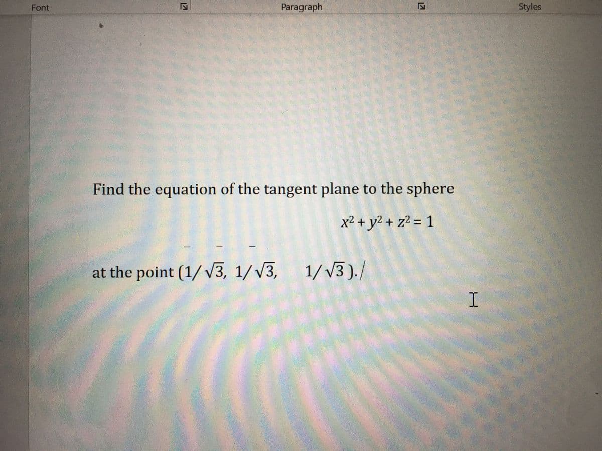 Font
Paragraph
Styles
Find the equation of the tangent plane to the sphere
x² + y2 + z² = 1
%3D
at the point (1/ V3, 1/V3,
1/V3 )./
17
