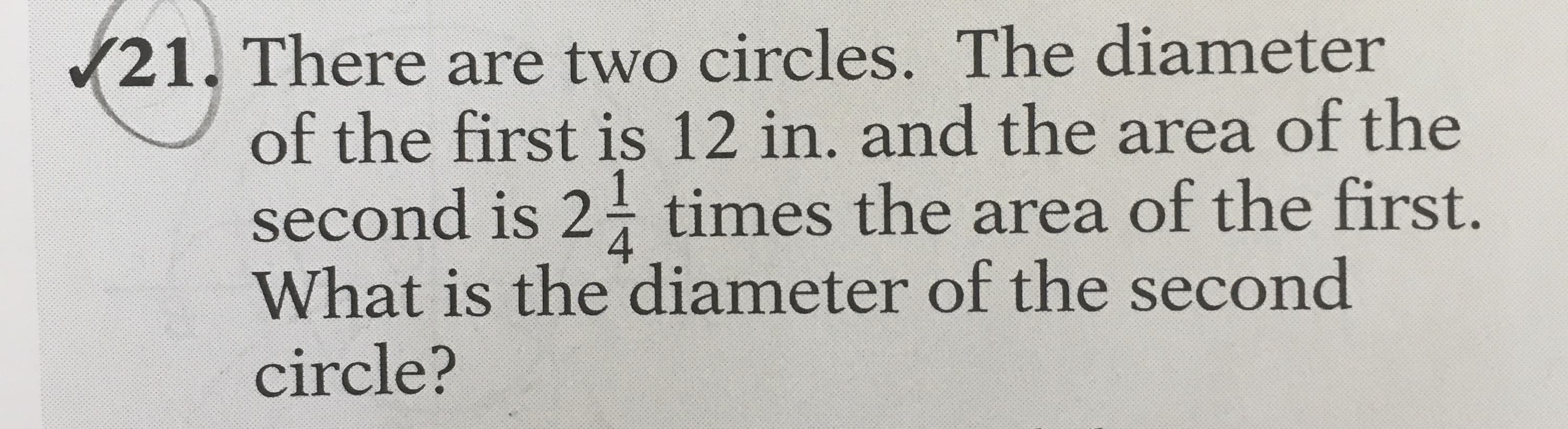 (21. There are two circles. The diameter
of the first is 12 in. and the area of the
second is 2 times the area of the first.
What is the diameter of the second
circle?
