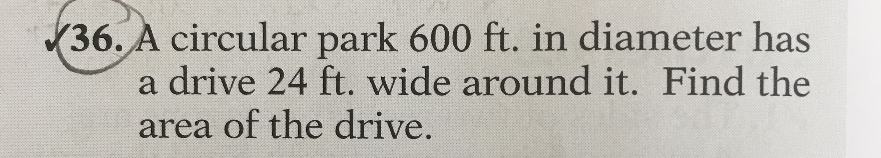 A circular park 600 ft. in diameter has
a drive 24 ft. wide around it. Find the
area of the drive.
