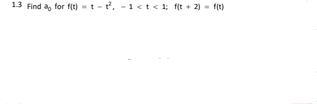 1.3 Find a, for f(t) = t – t², - 1 < t < 1; f(t + 2) = f(t)
