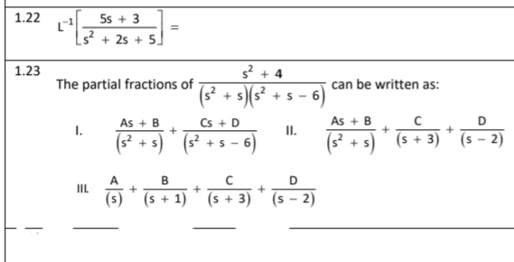 1.22
5s + 3
+ 2s + 5
1.23
+ 4
The partial fractions of
can be written as:
(s² + s)
)(s'
+s - 6)
As + B
(s? +s
Cs + D
II.
As + B
+
I.
(s +s - 6
(s + 3)
(s – 2)
+ S
B
D
IIL
(s + 1)
(s + 3)
- 2)
