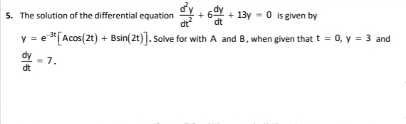 5. The solution of the differential equation
+ 13y = 0 is given by
y = e*[Acos(2t) + Bsin(2t)]. Solve for with A and B, when given that t = 0, y = 3 and
= 7,
