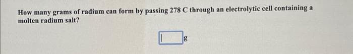 How many grams of radium can form by passing 278 C through an electrolytic cell containing a
molten radium salt?
