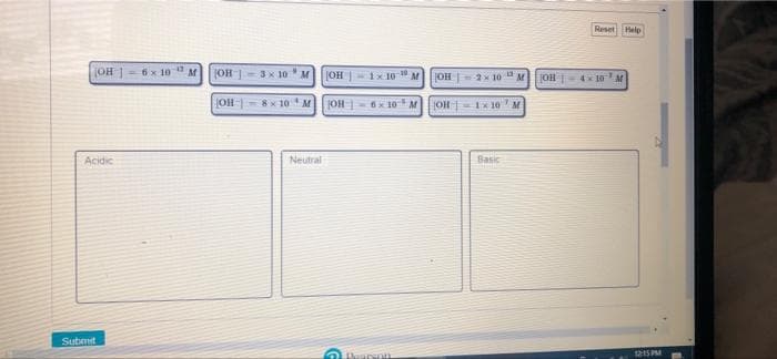 Reset Help
OH |-6x 1o
12
M
(OH-3x 10M
OH |1x 10 "
|OH|2x 10
4 10
OH 8x 10
M
JOH
6x 10 M
JOH = Ix 10
Acidic
Neutral
Basic
Submit
1215S PM
