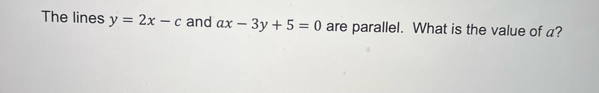 The lines y = 2x – c and ax – 3y + 5 = 0 are parallel. What is the value of a?
|
