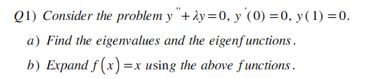 Q1) Consider the problem y"+y= 0, y (0) = 0, y(1) = 0.
a) Find the eigenvalues and the eigenfunctions.
b) Expand f(x)=x using the above functions.