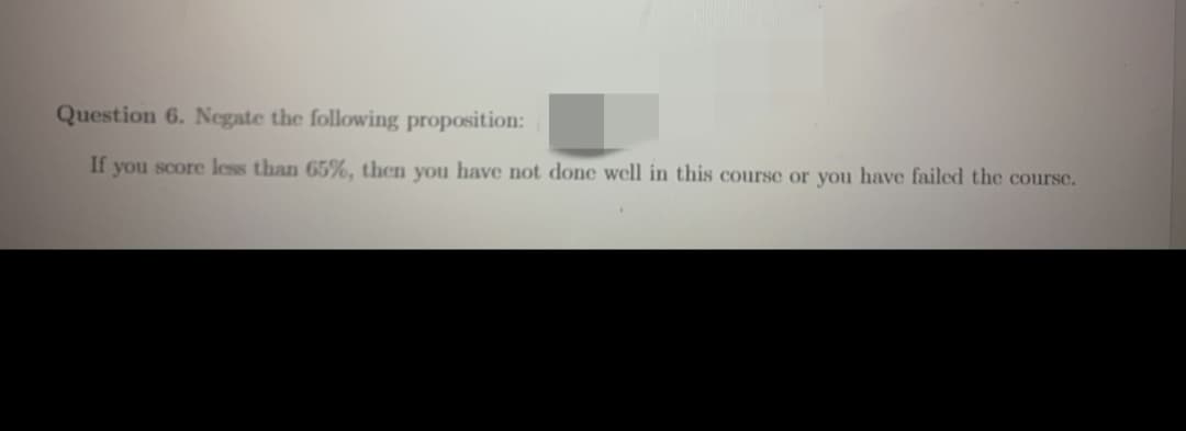 Question 6. Negate the following proposition:
If you score less than 65%, then you have not done well in this course or you have failed the course.