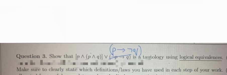 →79)
Question 3. Show that In A (p^q)] Vpq) is a tautology using logical equivalences.
Make sure to clearly state which definitions/laws you have used in each step of your work.
11
16