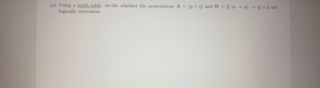 (a) Using a truth table, decide whether the propositions A = (p^ q) and B = [(q→p) →g] ^ p are
logically equivalent.