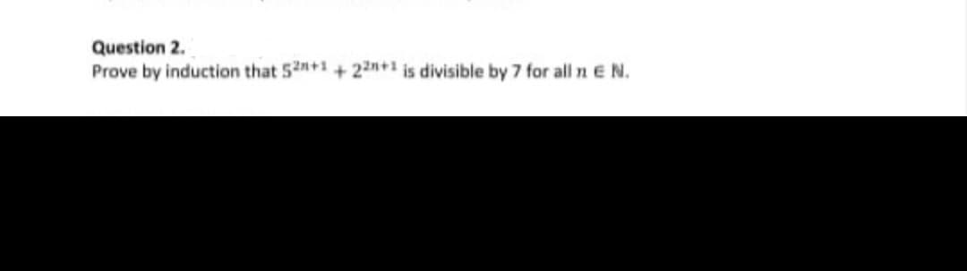 Question 2.
Prove by induction that 52+1 +22+1 is divisible by 7 for all n E N.